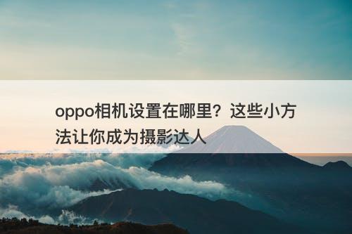 oppo相机设置在哪里？这些小方法让你成为摄影达人