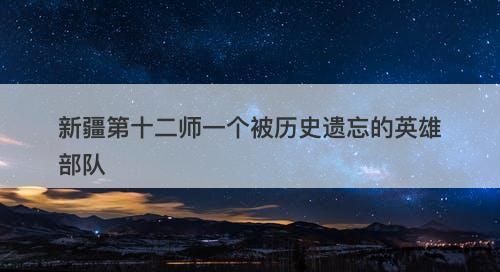 新疆第十二师一个被历史遗忘的英雄部队