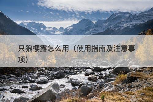 只狼樱露怎么用（使用指南及注意事项）