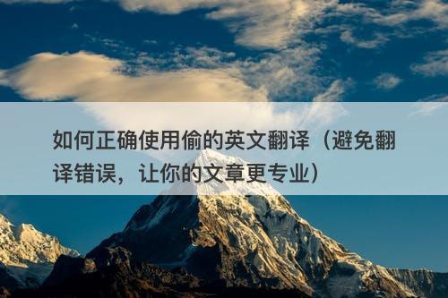 如何正确使用偷的英文翻译（避免翻译错误，让你的文章更专业）
