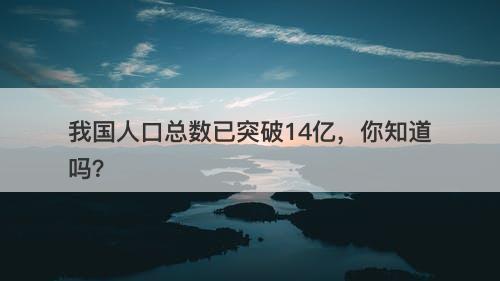 我国人口总数已突破14亿，你知道吗？