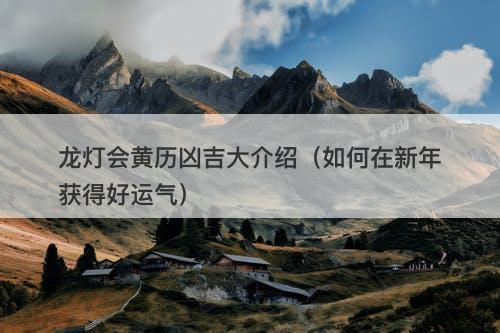 龙灯会黄历凶吉大介绍（如何在新年获得好运气）