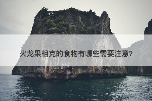 火龙果相克的食物有哪些需要注意？
