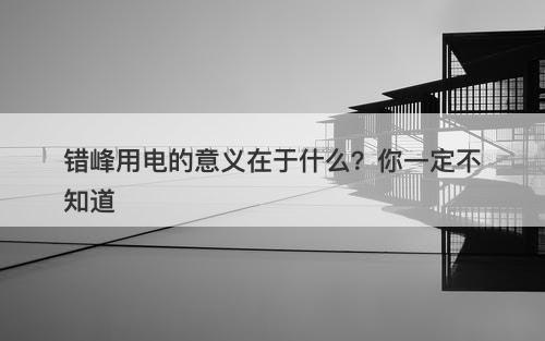 错峰用电的意义在于什么？你一定不知道