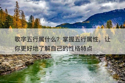 歌字五行属什么？掌握五行属性，让你更好地了解自己的性格特点