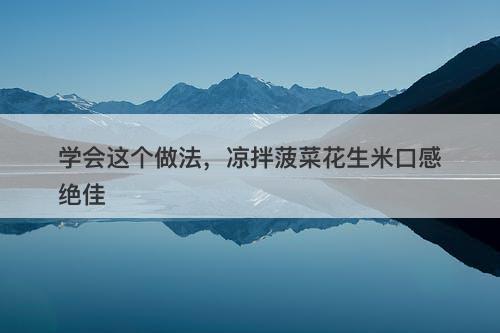 学会这个做法，凉拌菠菜花生米口感绝佳