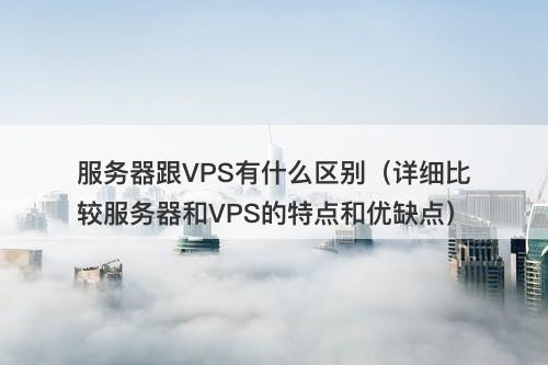 服务器跟VPS有什么区别（详细比较服务器和VPS的特点和优缺点）