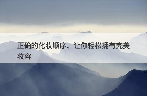正确的化妆顺序，让你轻松拥有完美妆容