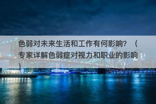 色弱对未来生活和工作有何影响？（专家详解色弱症对视力和职业的影响）