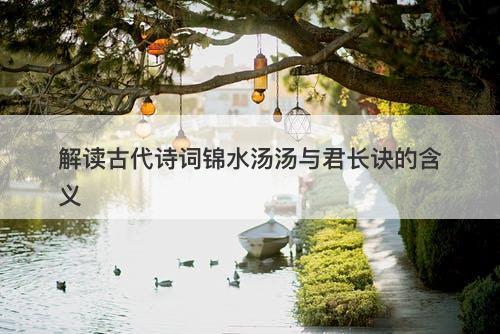 解读古代诗词锦水汤汤与君长诀的含义