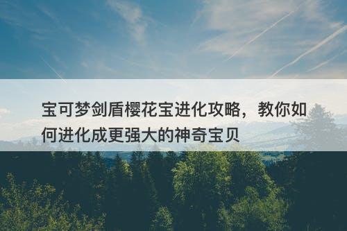 宝可梦剑盾樱花宝进化攻略，教你如何进化成更强大的神奇宝贝