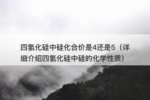 四氢化硅中硅化合价是4还是5（详细介绍四氢化硅中硅的化学性质）