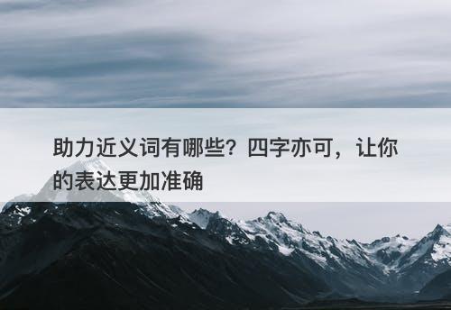 助力近义词有哪些？四字亦可，让你的表达更加准确