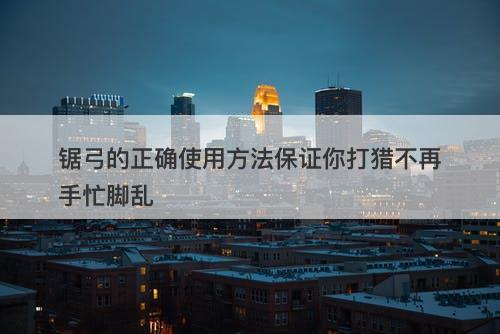 锯弓的正确使用方法保证你打猎不再手忙脚乱