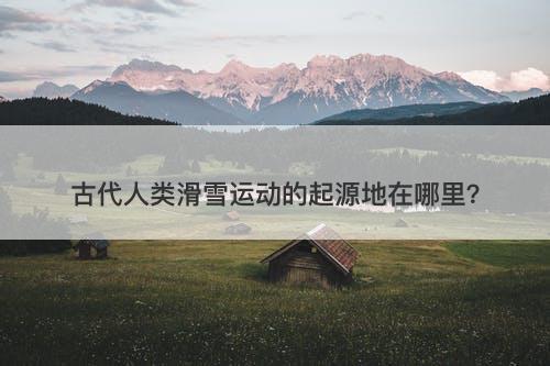 古代人类滑雪运动的起源地在哪里？