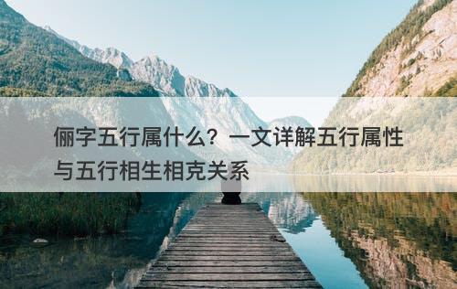 俪字五行属什么？一文详解五行属性与五行相生相克关系