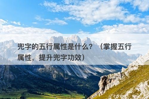兜字的五行属性是什么？（掌握五行属性，提升兜字功效）