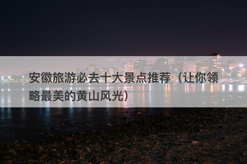 安徽旅游必去十大景点推荐（让你领略最美的黄山风光）