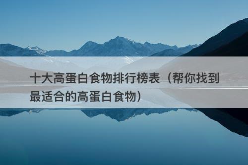 十大高蛋白食物排行榜表（帮你找到最适合的高蛋白食物）