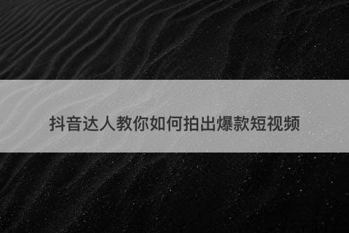 抖音达人教你如何拍出爆款短视频