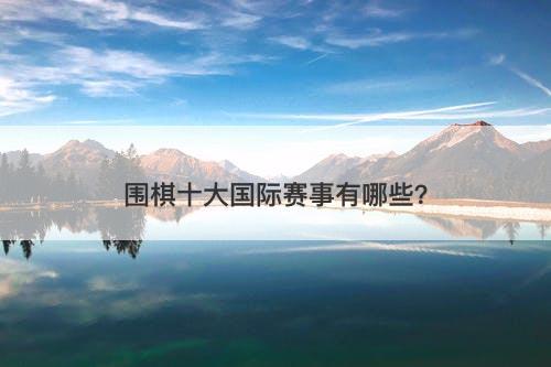 围棋十大国际赛事有哪些？