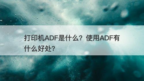 打印机ADF是什么？使用ADF有什么好处？