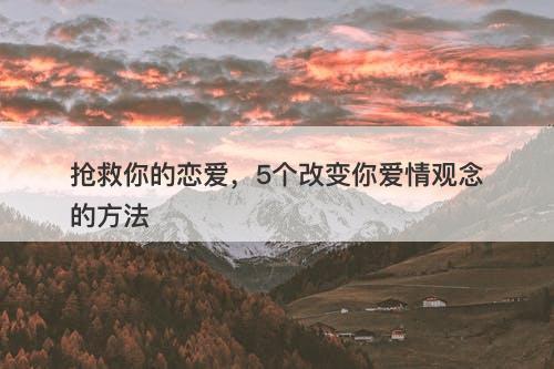 抢救你的恋爱，5个改变你爱情观念的方法