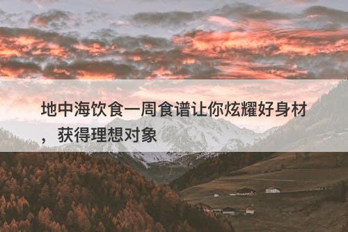 地中海饮食一周食谱让你炫耀好身材，获得理想对象