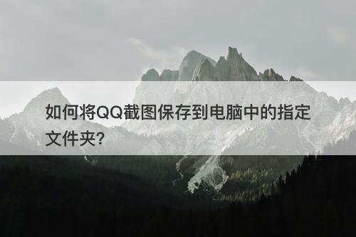 如何将QQ截图保存到电脑中的指定文件夹？