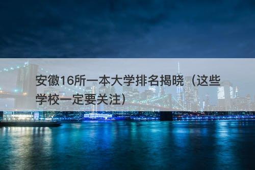 安徽16所一本大学排名揭晓（这些学校一定要关注）