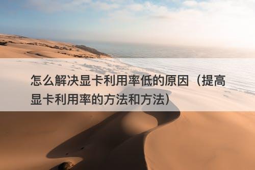 怎么解决显卡利用率低的原因（提高显卡利用率的方法和方法）