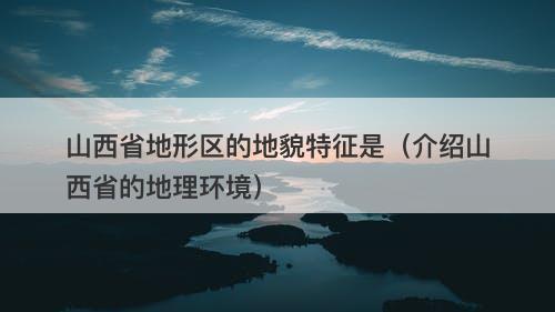 山西省地形区的地貌特征是（介绍山西省的地理环境）