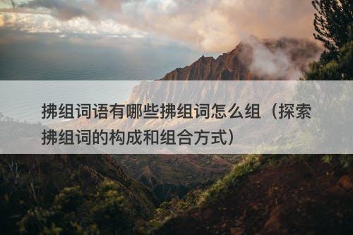 拂组词语有哪些拂组词怎么组（探索拂组词的构成和组合方式）