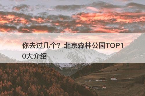 你去过几个？北京森林公园TOP10大介绍