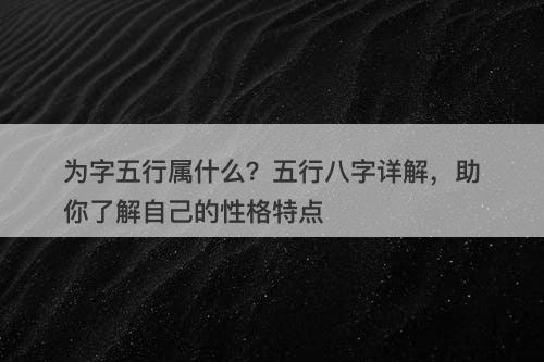 为字五行属什么？五行八字详解，助你了解自己的性格特点
