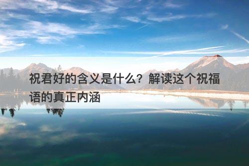 祝君好的含义是什么？解读这个祝福语的真正内涵