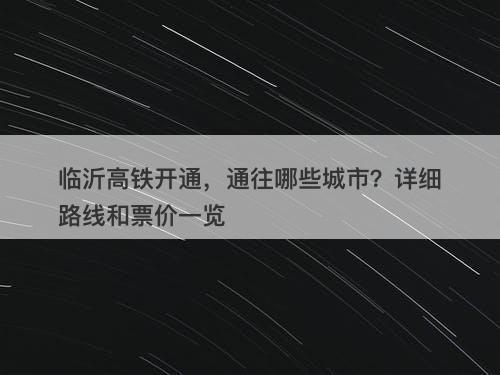 临沂高铁开通，通往哪些城市？详细路线和票价一览