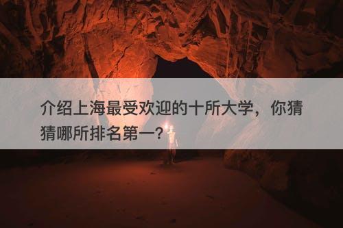 介绍上海最受欢迎的十所大学，你猜猜哪所排名第一？
