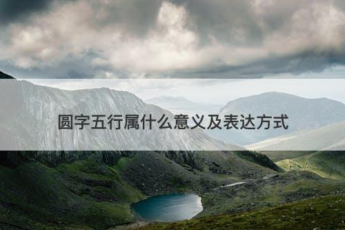 圆字五行属什么意义及表达方式