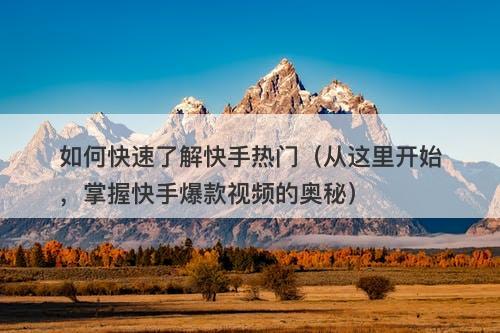 如何快速了解快手热门（从这里开始，掌握快手爆款视频的奥秘）