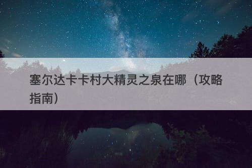 塞尔达卡卡村大精灵之泉在哪（攻略指南）