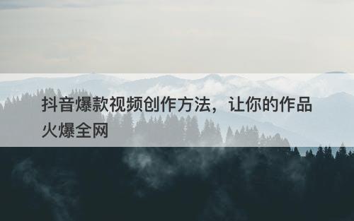 抖音爆款视频创作方法，让你的作品火爆全网