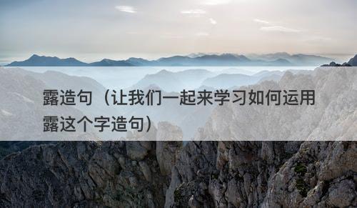 露造句（让我们一起来学习如何运用露这个字造句）