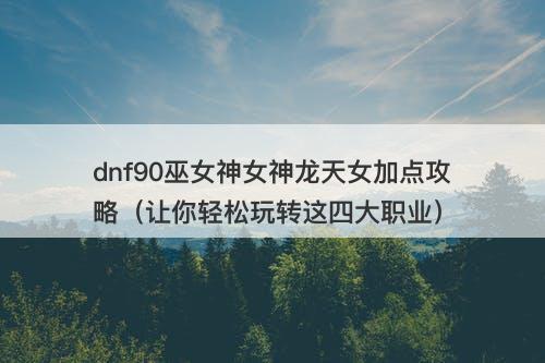 dnf90巫女神女神龙天女加点攻略（让你轻松玩转这四大职业）