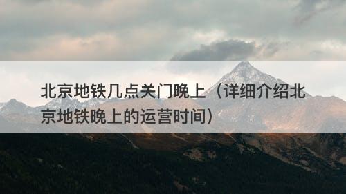 北京地铁几点关门晚上（详细介绍北京地铁晚上的运营时间）
