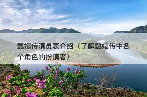 甄嬛传演员表介绍（了解甄嬛传中各个角色的扮演者）