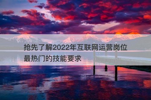 抢先了解2022年互联网运营岗位最热门的技能要求