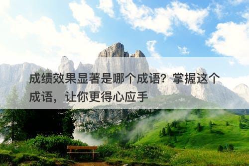 成绩效果显著是哪个成语？掌握这个成语，让你更得心应手