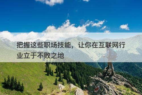 把握这些职场技能，让你在互联网行业立于不败之地