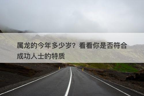 属龙的今年多少岁？看看你是否符合成功人士的特质